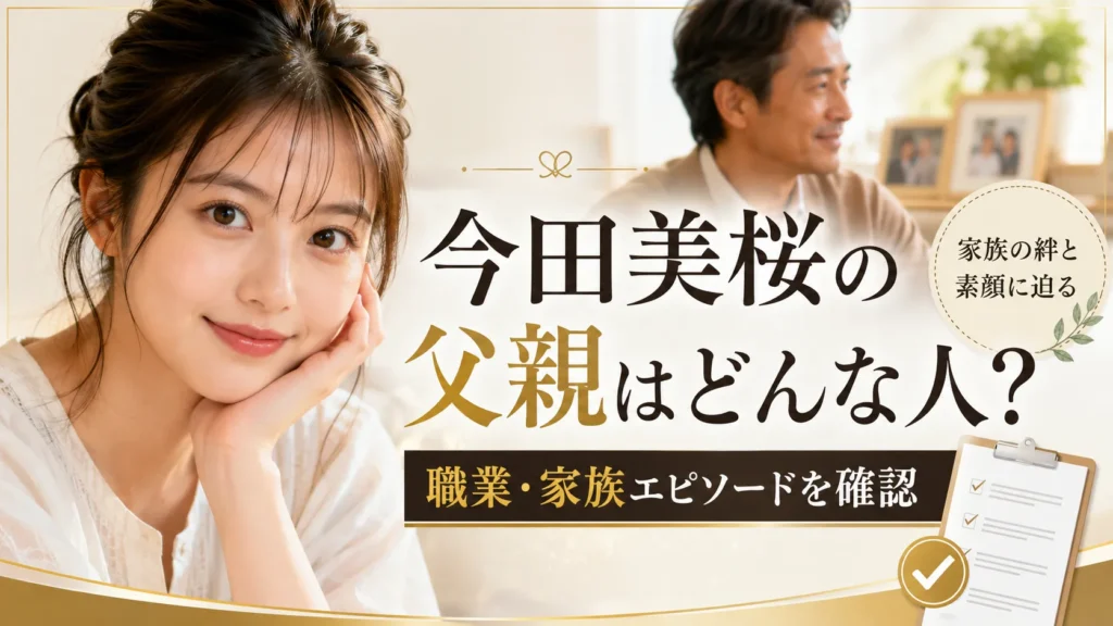 今田美桜の父親はどんな人？職業・昭和鉄工説・22歳の約束・親子エピソードを確認