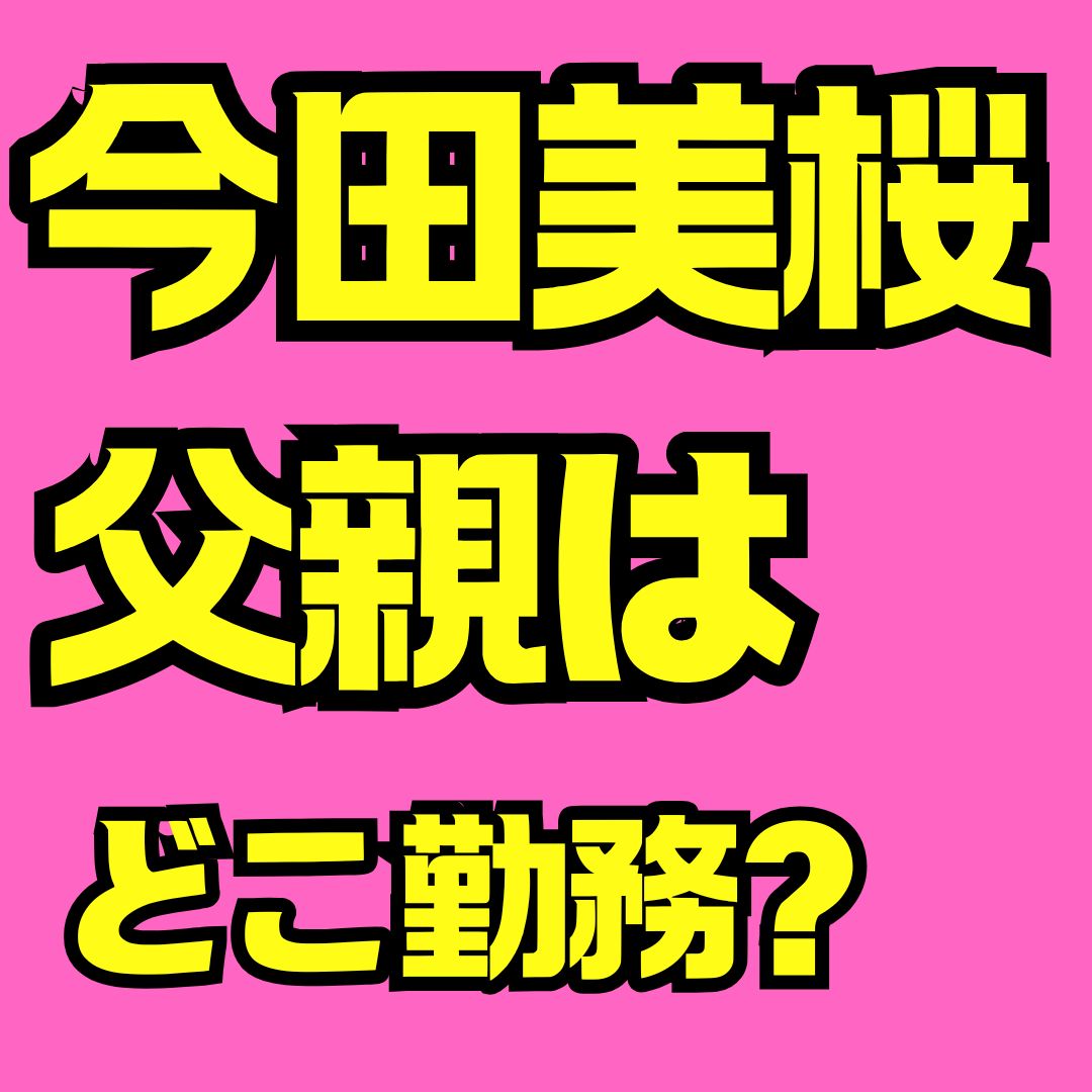 今田美桜の父親職業は昭和鉄工勤務？親子エピソードや実家の噂を徹底解説