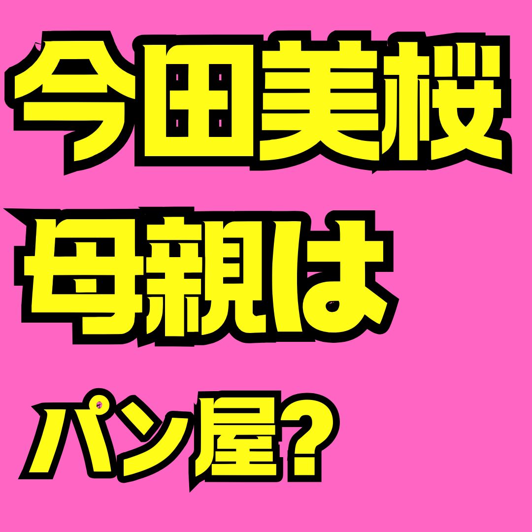 今田美桜の母親はどんな人？年齢・写真・福岡のパン屋まで徹底解説