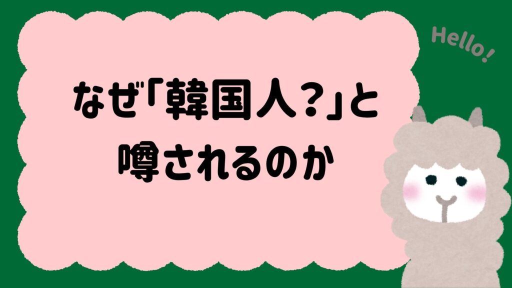なぜ「韓国人？」と噂されるのか｜噂の発生源を検証