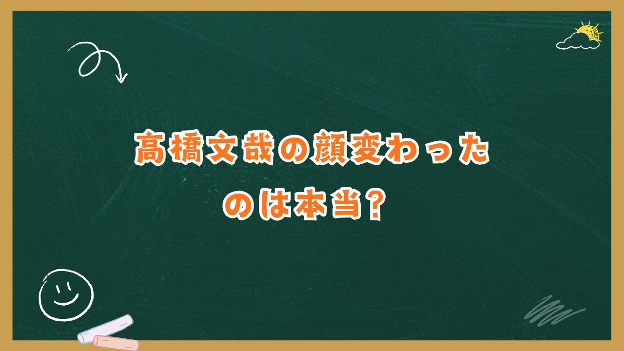 高橋文哉の顔変わったのは本当？整形疑惑や病気説まで丁寧に解説