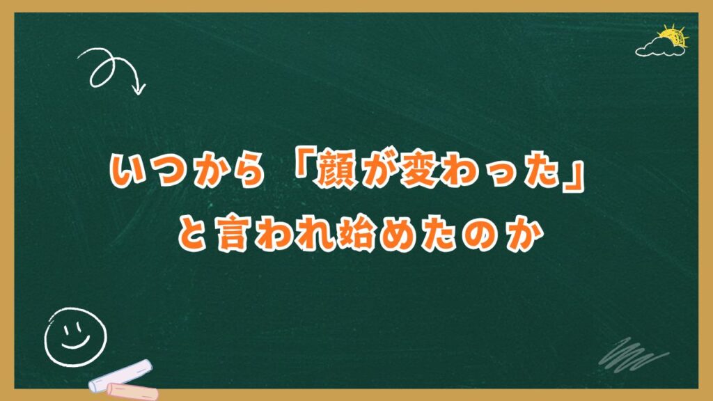 いつから「顔が変わった」と言われ始めたのか